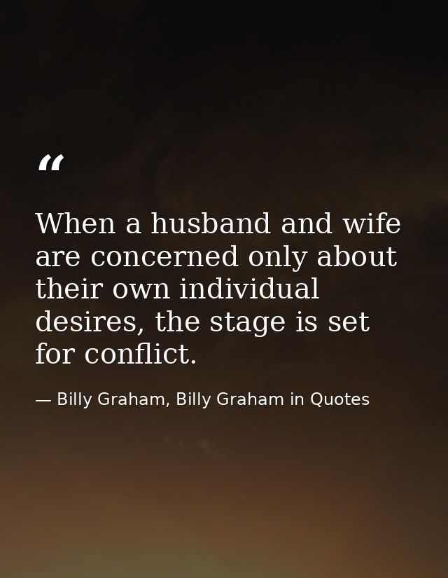 When a husband and wife are concerned only about their own individual desires, the stage is set for conflict. — Billy Graham, Billy Graham in Quotes