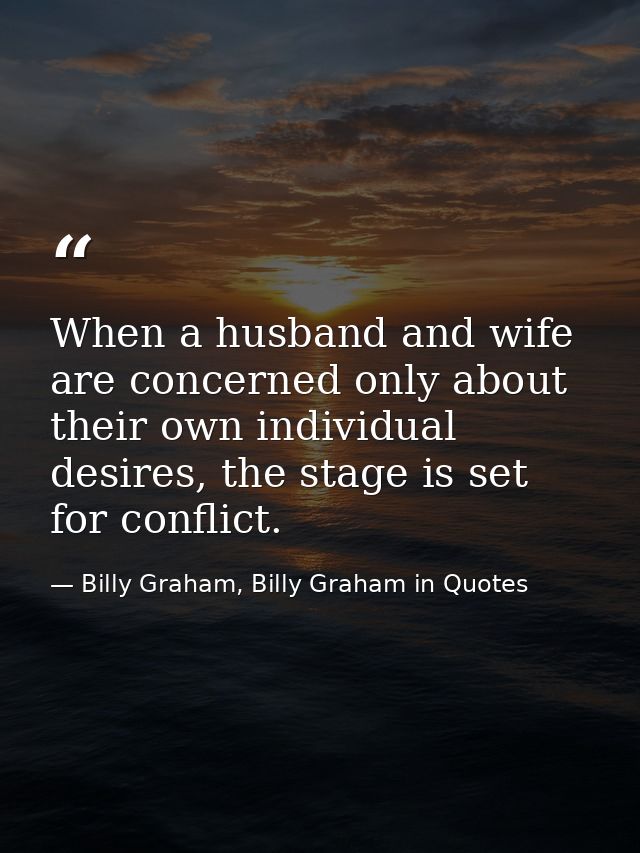 When a husband and wife are concerned only about their own individual desires, the stage is set for conflict. — Billy Graham, Billy Graham in Quotes