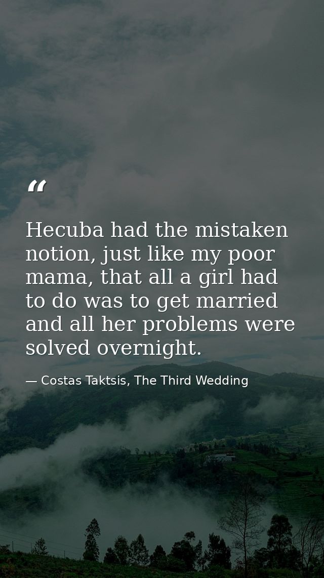 Hecuba had the mistaken notion, just like my poor mama, that all a girl had to do was to get married and all her problem — Costas Taktsis, The Third Wedding