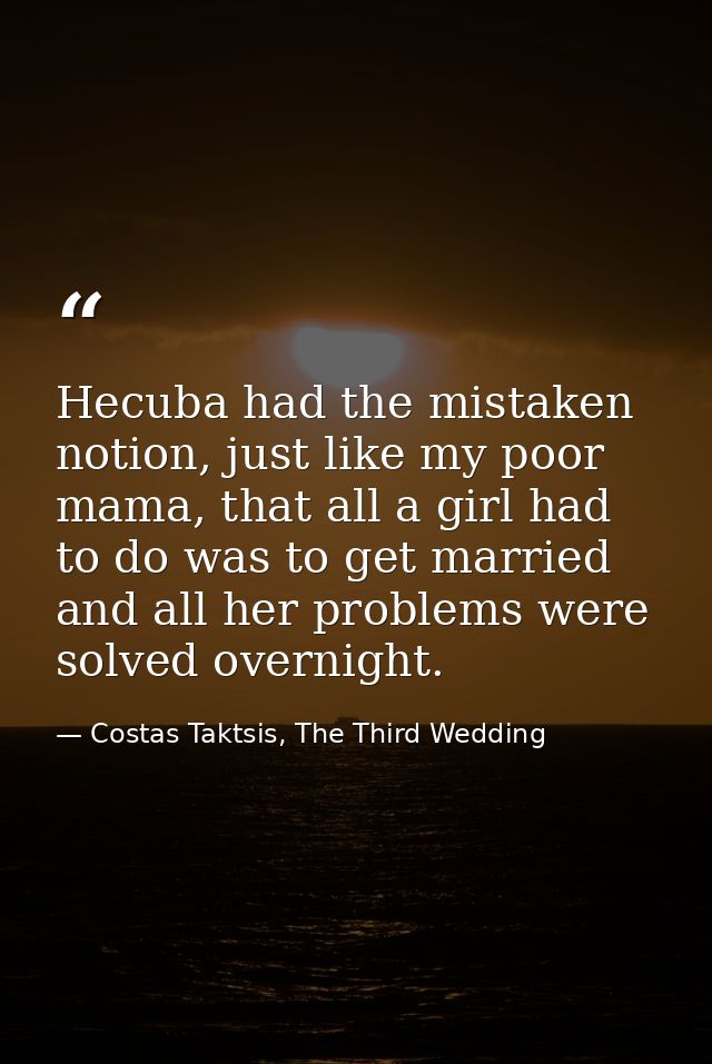 Hecuba had the mistaken notion, just like my poor mama, that all a girl had to do was to get married and all her problem — Costas Taktsis, The Third Wedding