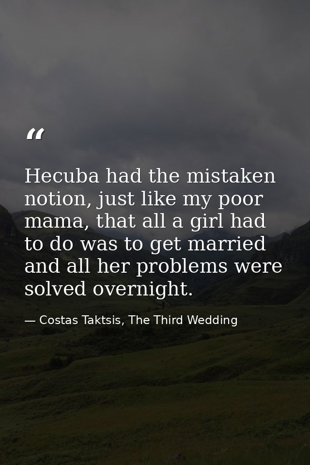 Hecuba had the mistaken notion, just like my poor mama, that all a girl had to do was to get married and all her problem — Costas Taktsis, The Third Wedding