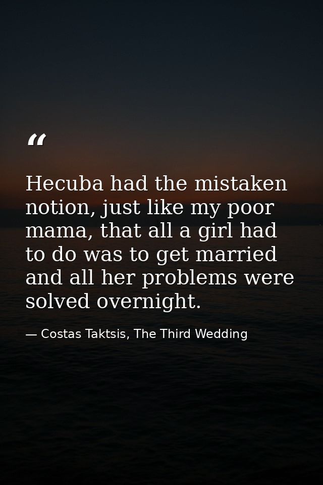 Hecuba had the mistaken notion, just like my poor mama, that all a girl had to do was to get married and all her problem — Costas Taktsis, The Third Wedding