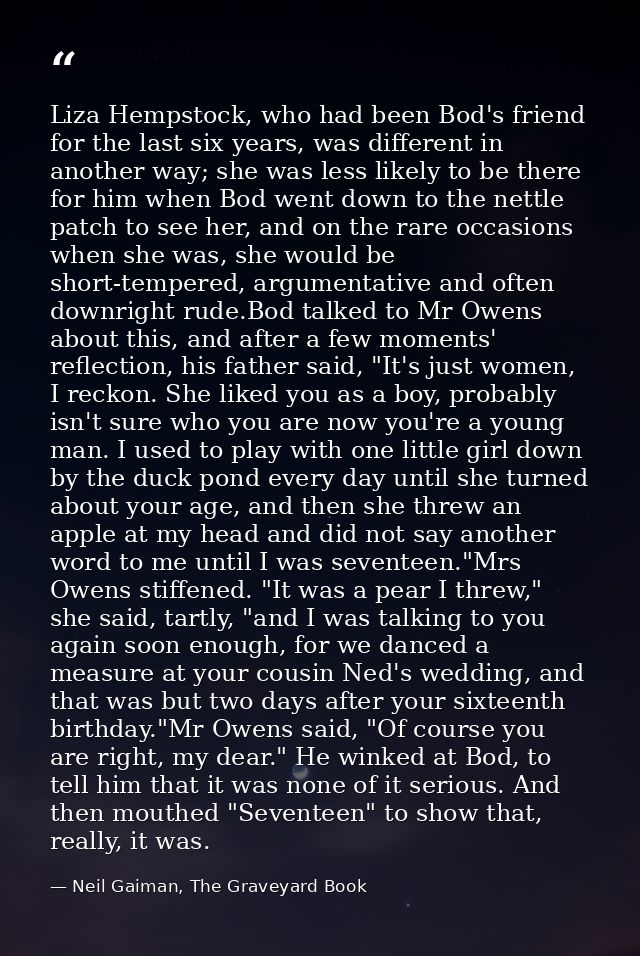 Liza Hempstock, who had been Bod's friend for the last six years, was different in another way; she was less likely to b — Neil Gaiman, The Graveyard Book