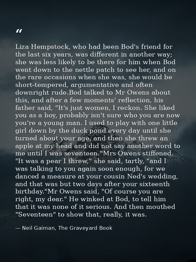 Liza Hempstock, who had been Bod's friend for the last six years, was different in another way; she was less likely to b — Neil Gaiman, The Graveyard Book