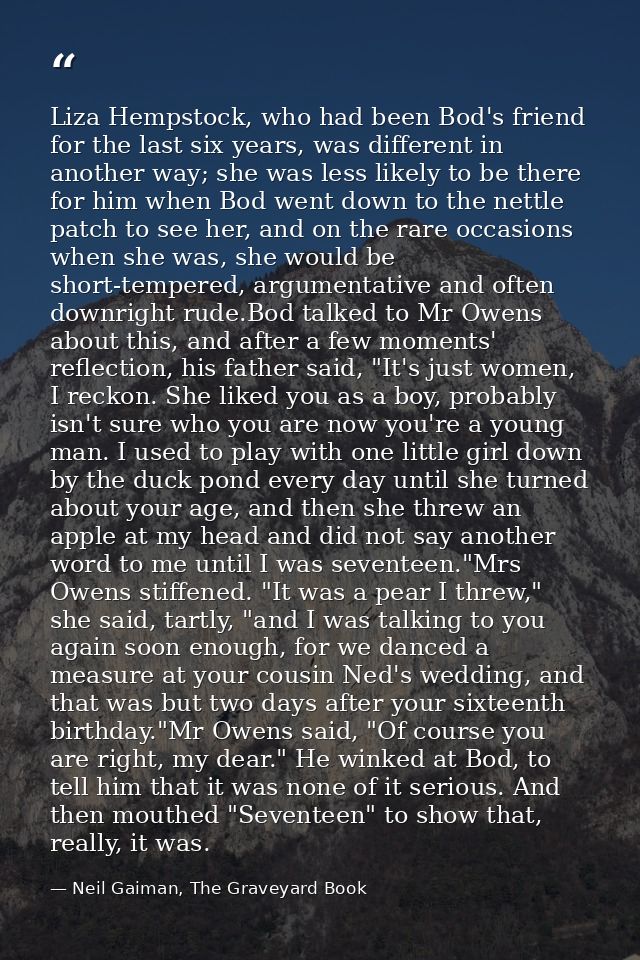 Liza Hempstock, who had been Bod's friend for the last six years, was different in another way; she was less likely to b — Neil Gaiman, The Graveyard Book