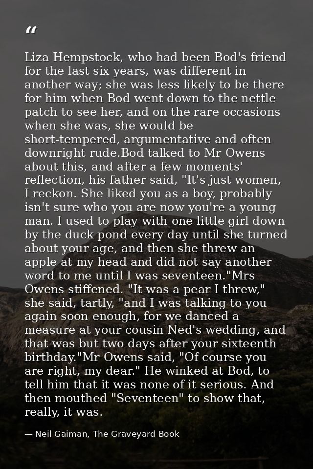 Liza Hempstock, who had been Bod's friend for the last six years, was different in another way; she was less likely to b — Neil Gaiman, The Graveyard Book
