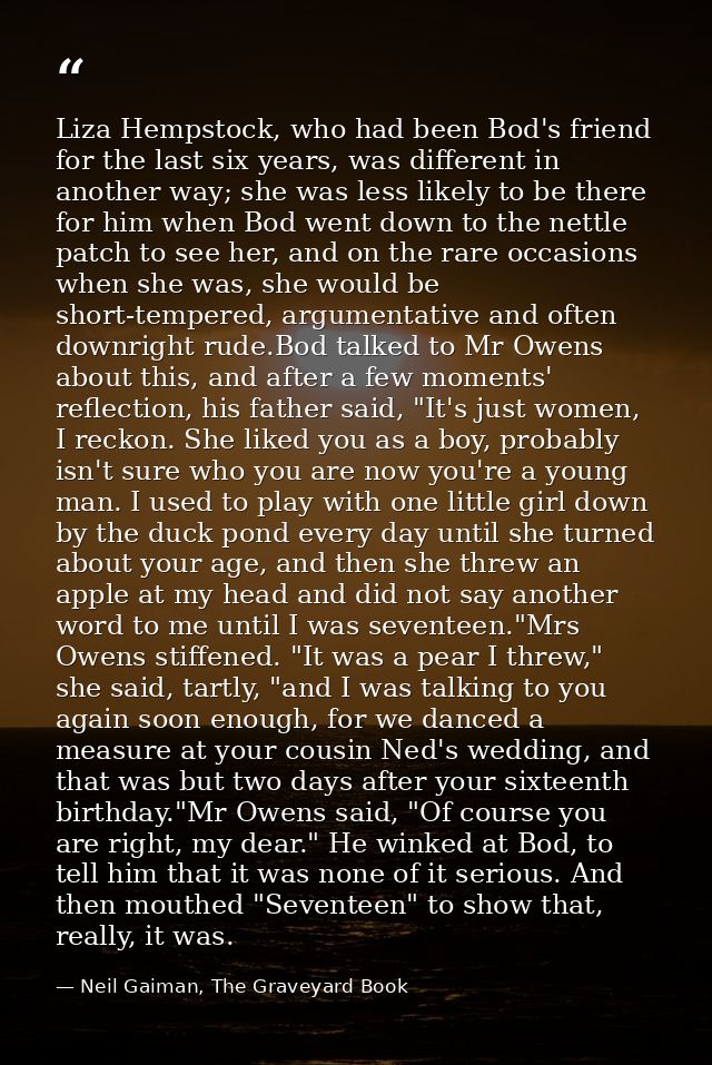 Liza Hempstock, who had been Bod's friend for the last six years, was different in another way; she was less likely to b — Neil Gaiman, The Graveyard Book