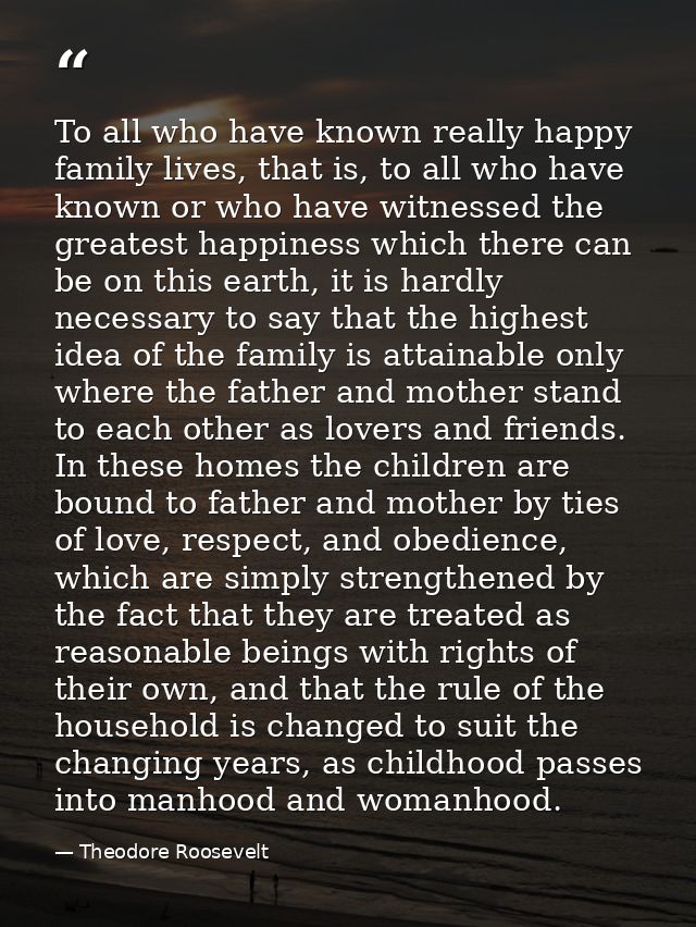 To all who have known really happy family lives, that is, to all who have known or who have witnessed the greatest happi — Theodore Roosevelt