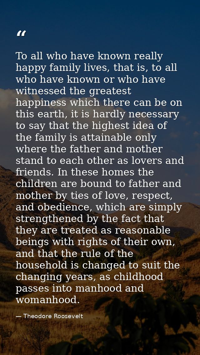 To all who have known really happy family lives, that is, to all who have known or who have witnessed the greatest happi — Theodore Roosevelt