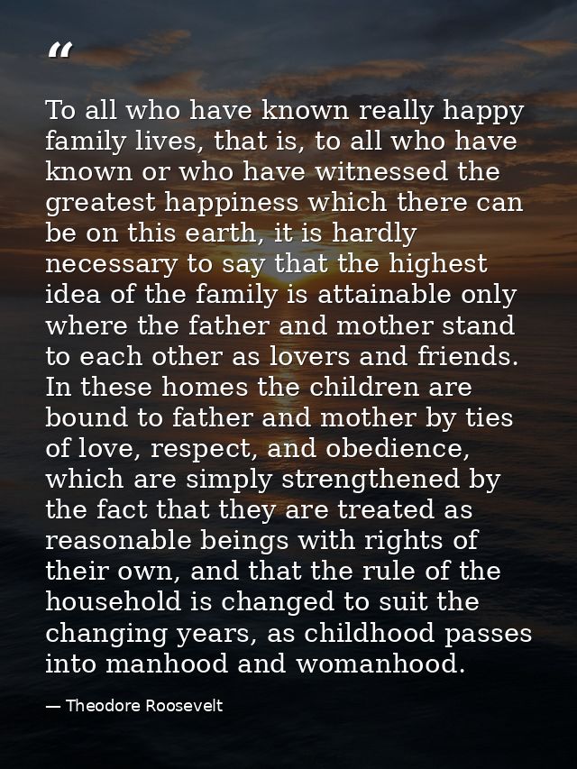 To all who have known really happy family lives, that is, to all who have known or who have witnessed the greatest happi — Theodore Roosevelt