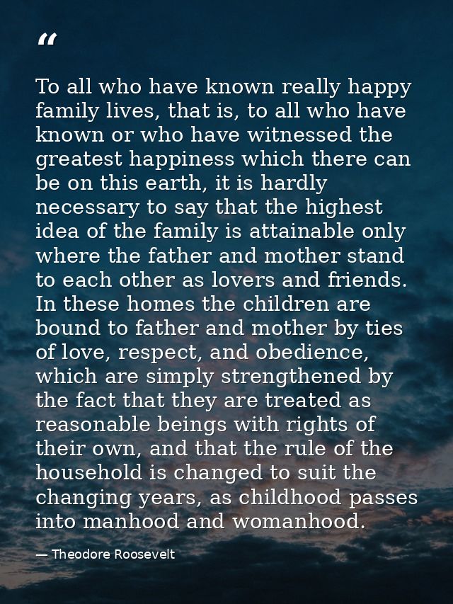 To all who have known really happy family lives, that is, to all who have known or who have witnessed the greatest happi — Theodore Roosevelt
