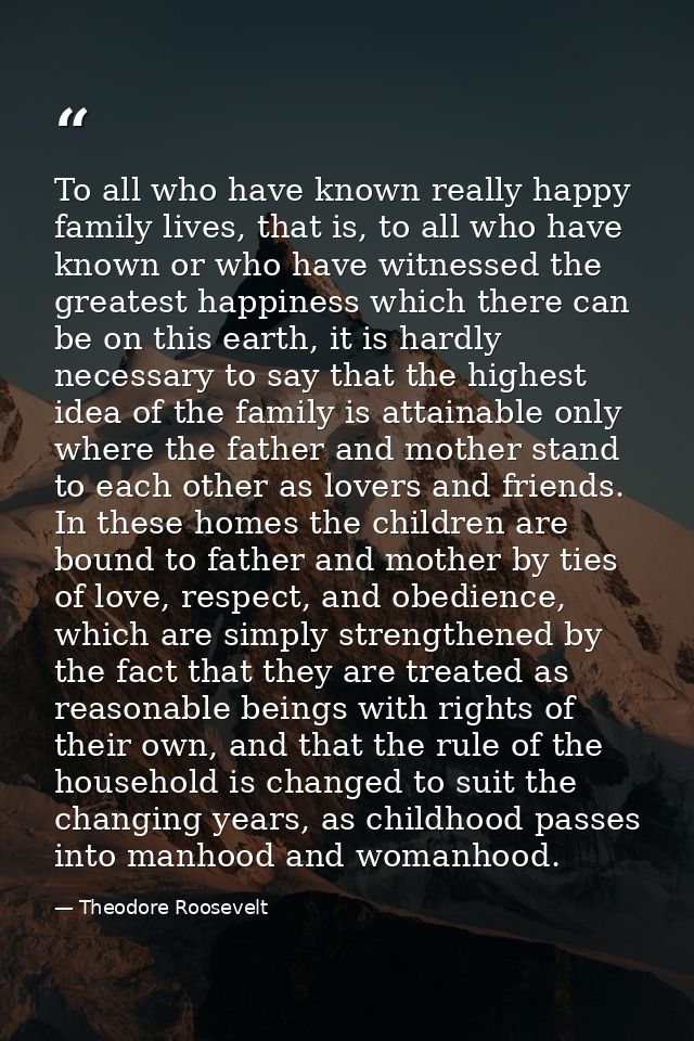 To all who have known really happy family lives, that is, to all who have known or who have witnessed the greatest happi — Theodore Roosevelt