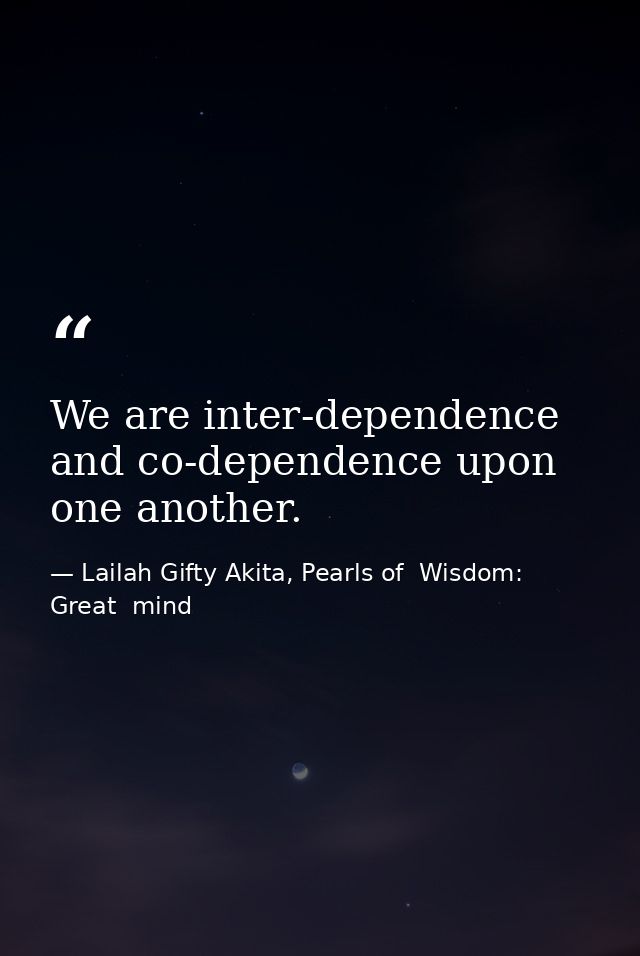 We are inter-dependence and co-dependence upon one another. — Lailah Gifty Akita, Pearls of  Wisdom: Great  mind