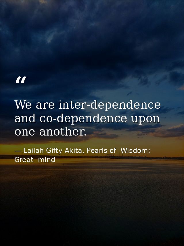 We are inter-dependence and co-dependence upon one another. — Lailah Gifty Akita, Pearls of  Wisdom: Great  mind