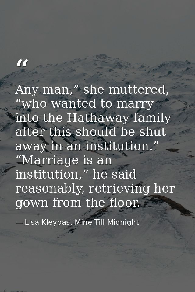 Any man,” she muttered, “who wanted to marry into the Hathaway family after this should be shut away in an institution.” — Lisa Kleypas, Mine Till Midnight