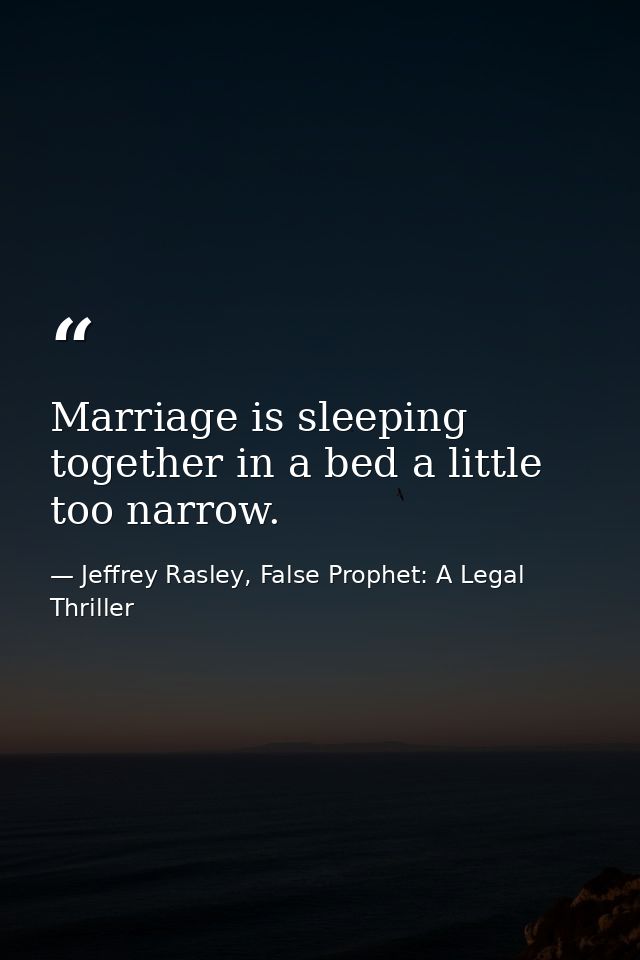 Marriage is sleeping together in a bed a little too narrow. — Jeffrey Rasley, False Prophet: A Legal Thriller