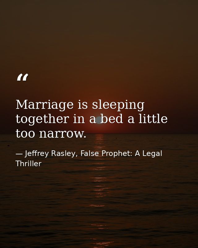Marriage is sleeping together in a bed a little too narrow. — Jeffrey Rasley, False Prophet: A Legal Thriller