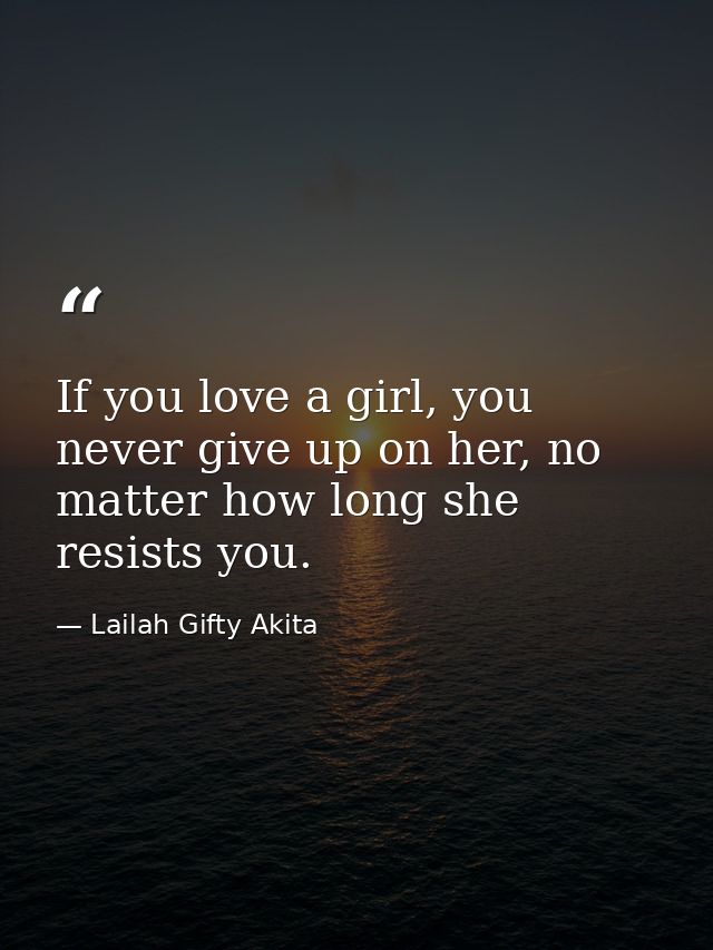 If you love a girl, you never give up on her, no matter how long she resists you. — Lailah Gifty Akita