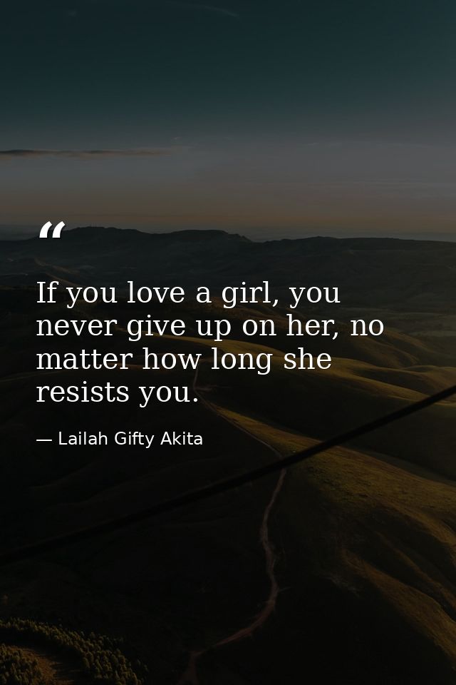 If you love a girl, you never give up on her, no matter how long she resists you. — Lailah Gifty Akita