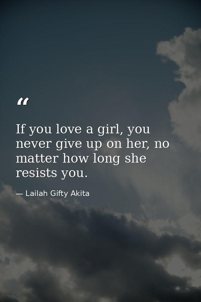 If you love a girl, you never give up on her, no matter how long she resists you. — Lailah Gifty Akita