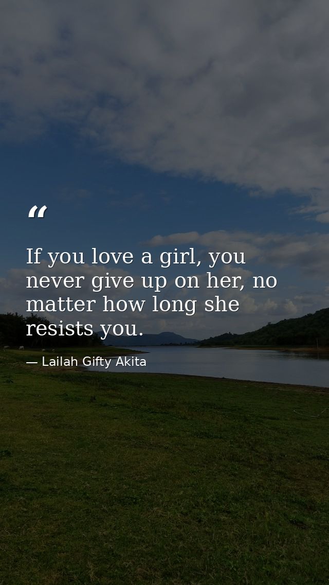 If you love a girl, you never give up on her, no matter how long she resists you. — Lailah Gifty Akita