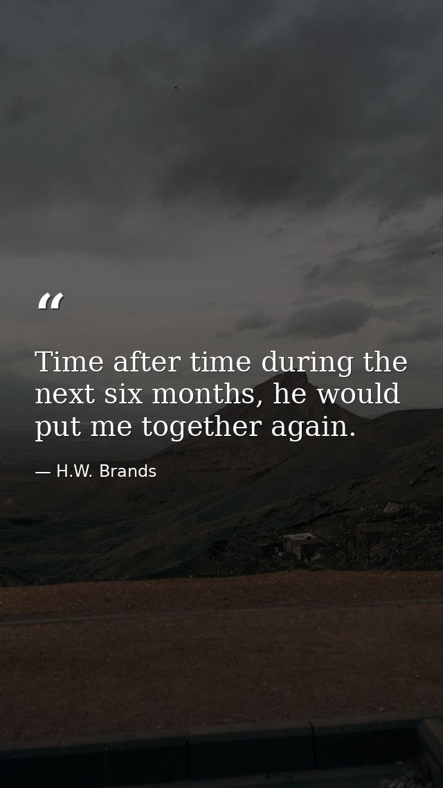 Time after time during the next six months, he would put me together again. — H.W. Brands