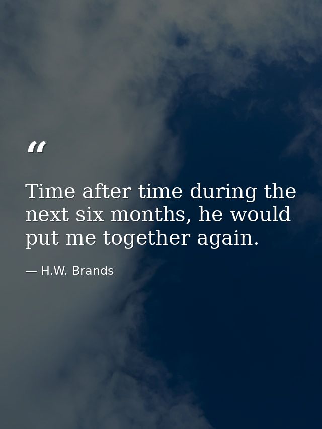 Time after time during the next six months, he would put me together again. — H.W. Brands