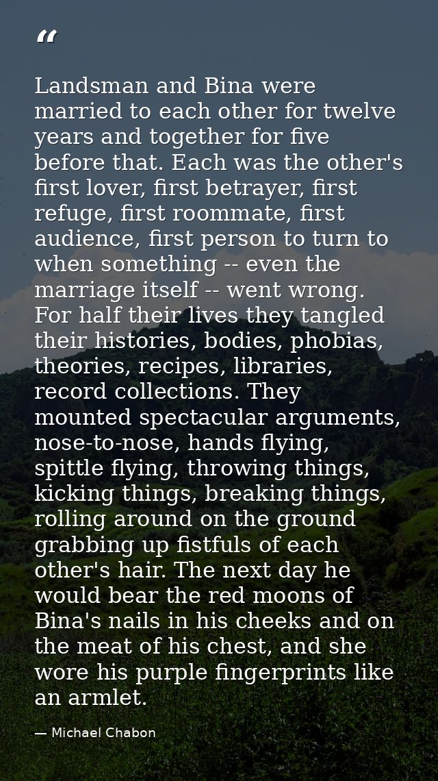 Landsman and Bina were married to each other for twelve years and together for five before that. Each was the other's fi — Michael Chabon