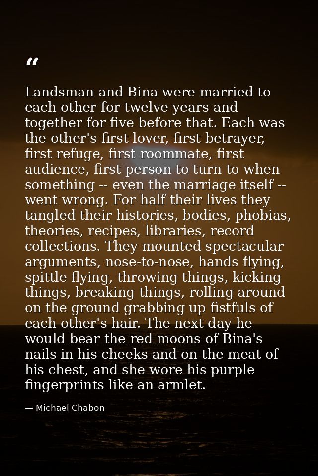 Landsman and Bina were married to each other for twelve years and together for five before that. Each was the other's fi — Michael Chabon