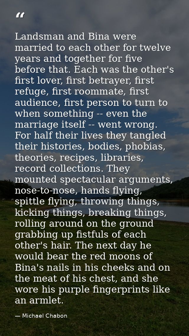 Landsman and Bina were married to each other for twelve years and together for five before that. Each was the other's fi — Michael Chabon