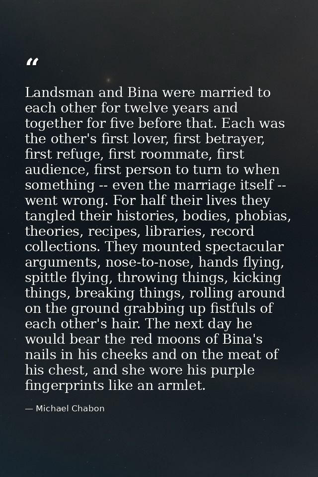 Landsman and Bina were married to each other for twelve years and together for five before that. Each was the other's fi — Michael Chabon