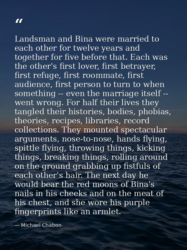 Landsman and Bina were married to each other for twelve years and together for five before that. Each was the other's fi — Michael Chabon