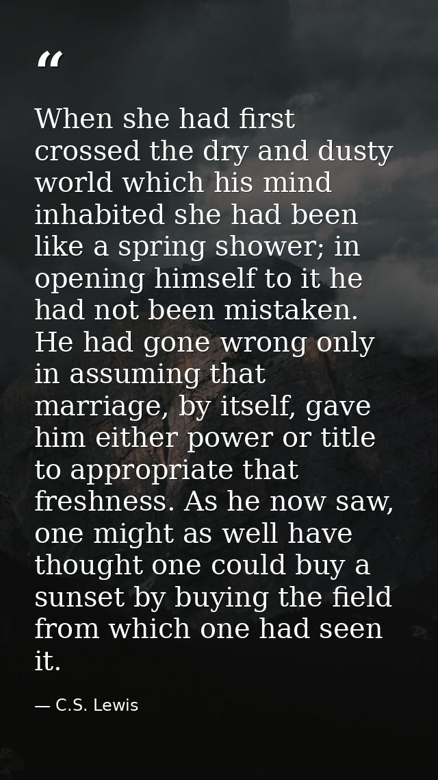 When she had first crossed the dry and dusty world which his mind inhabited she had been like a spring shower; in openin — C.S. Lewis