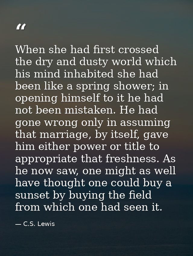 When she had first crossed the dry and dusty world which his mind inhabited she had been like a spring shower; in openin — C.S. Lewis