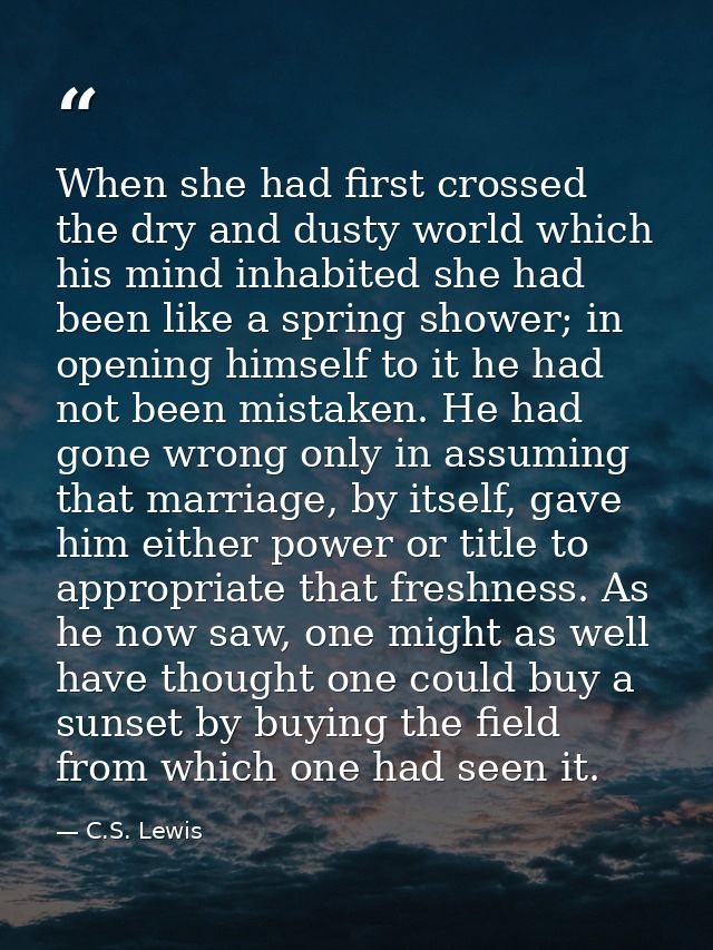 When she had first crossed the dry and dusty world which his mind inhabited she had been like a spring shower; in openin — C.S. Lewis