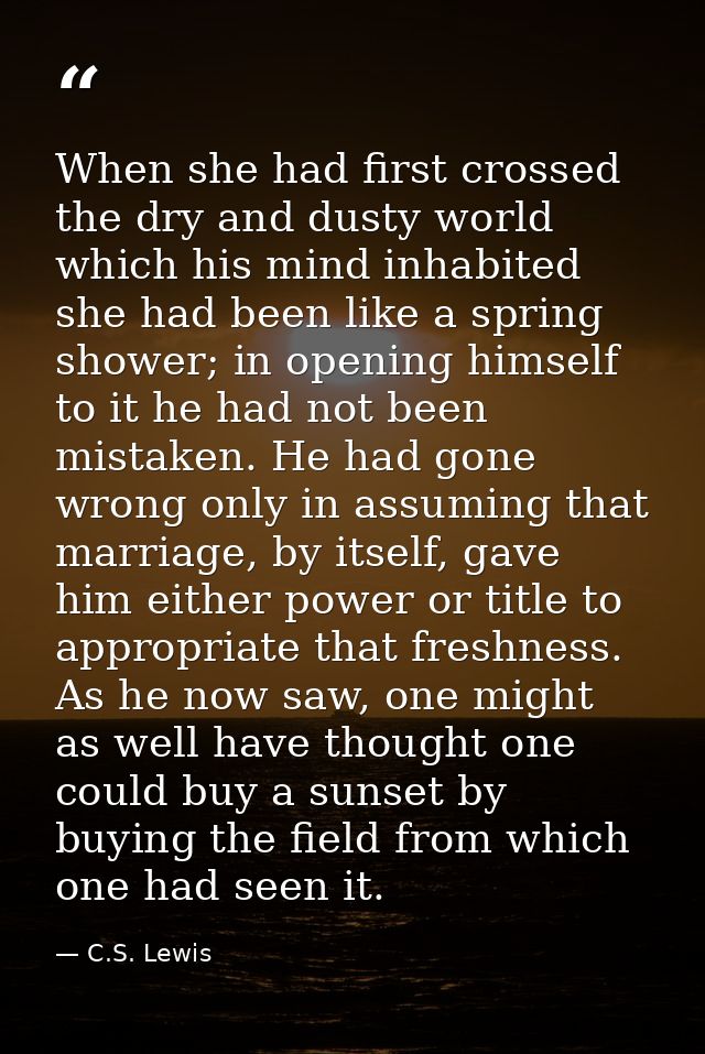 When she had first crossed the dry and dusty world which his mind inhabited she had been like a spring shower; in openin — C.S. Lewis