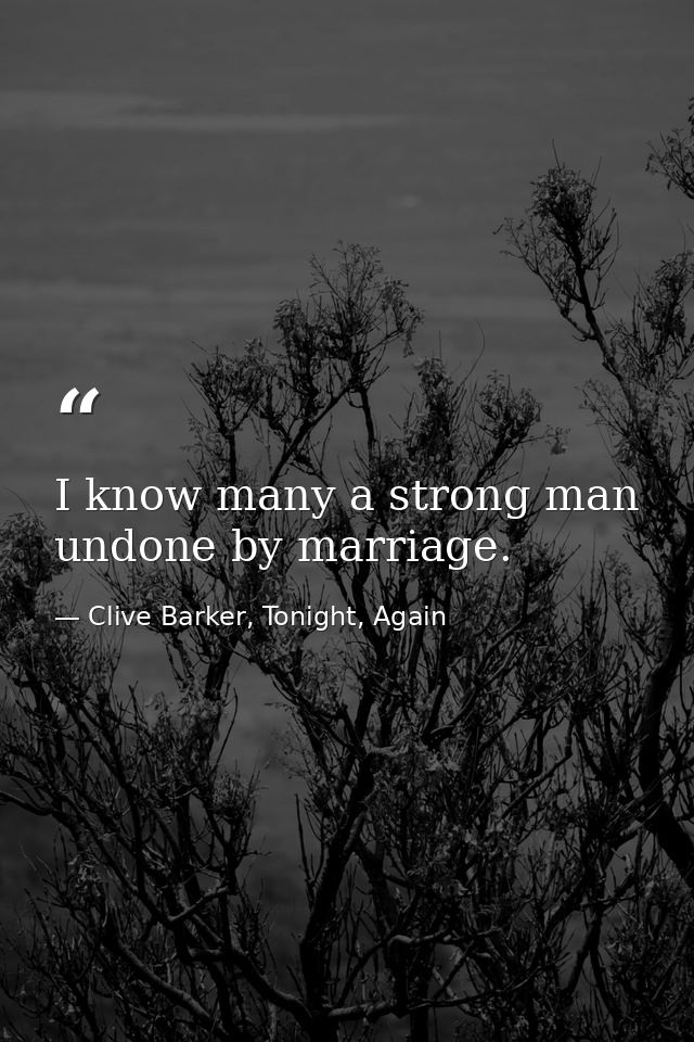 I know many a strong man undone by marriage. — Clive Barker, Tonight, Again