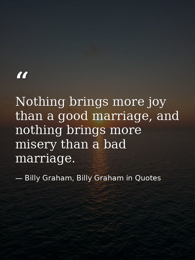 Nothing brings more joy than a good marriage, and nothing brings more misery than a bad marriage. — Billy Graham, Billy Graham in Quotes