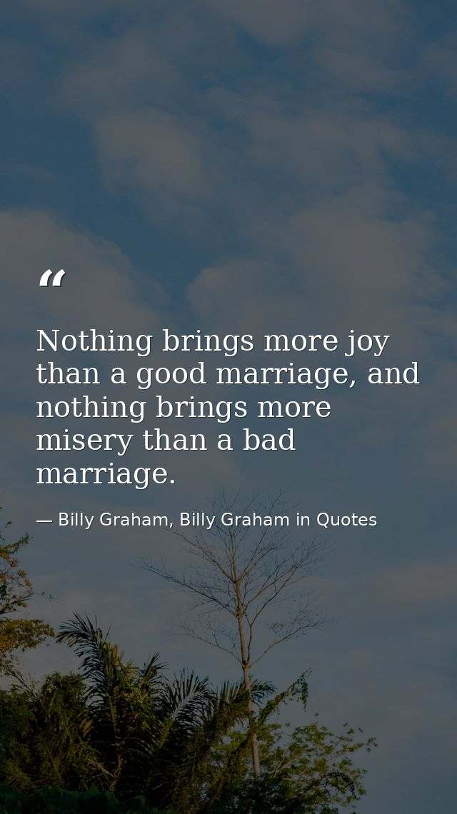 Nothing brings more joy than a good marriage, and nothing brings more misery than a bad marriage. — Billy Graham, Billy Graham in Quotes