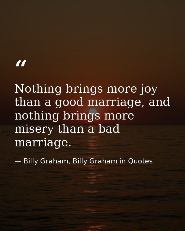 Nothing brings more joy than a good marriage, and nothing brings more misery than a bad marriage. — Billy Graham, Billy Graham in Quotes