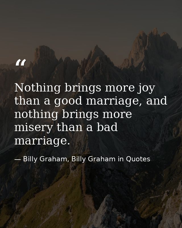Nothing brings more joy than a good marriage, and nothing brings more misery than a bad marriage. — Billy Graham, Billy Graham in Quotes