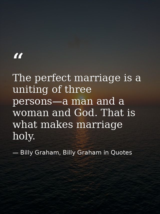 The perfect marriage is a uniting of three persons—a man and a woman and God. That is what makes marriage holy. — Billy Graham, Billy Graham in Quotes