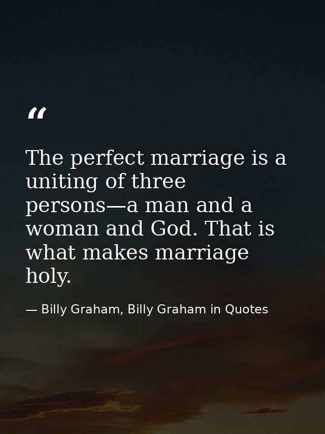 The perfect marriage is a uniting of three persons—a man and a woman and God. That is what makes marriage holy. — Billy Graham, Billy Graham in Quotes