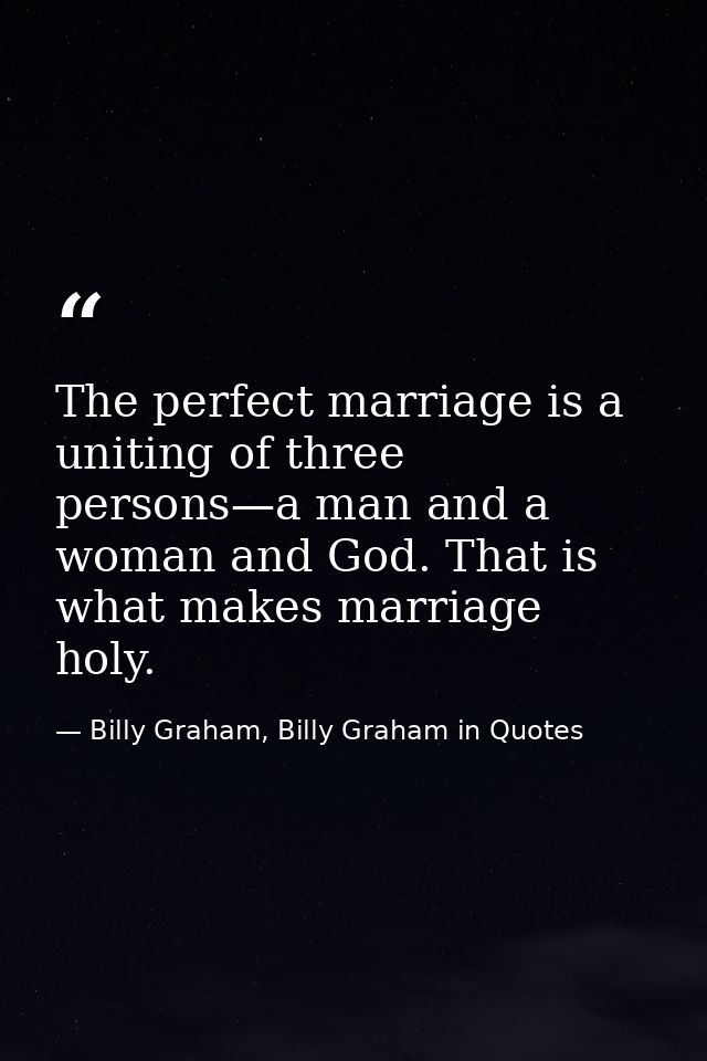 The perfect marriage is a uniting of three persons—a man and a woman and God. That is what makes marriage holy. — Billy Graham, Billy Graham in Quotes