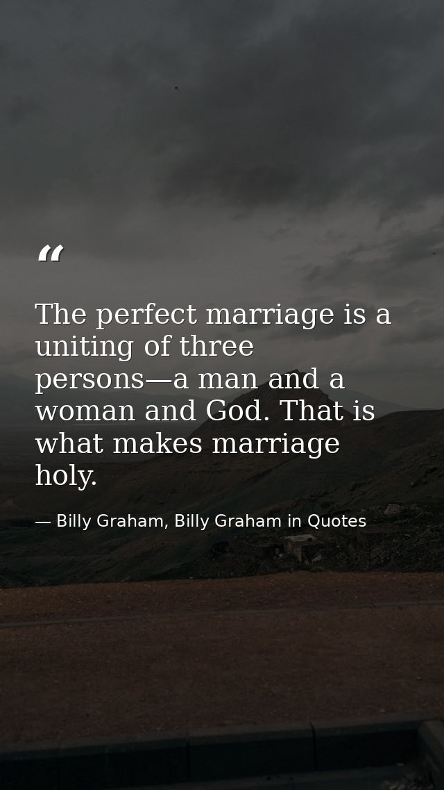 The perfect marriage is a uniting of three persons—a man and a woman and God. That is what makes marriage holy. — Billy Graham, Billy Graham in Quotes