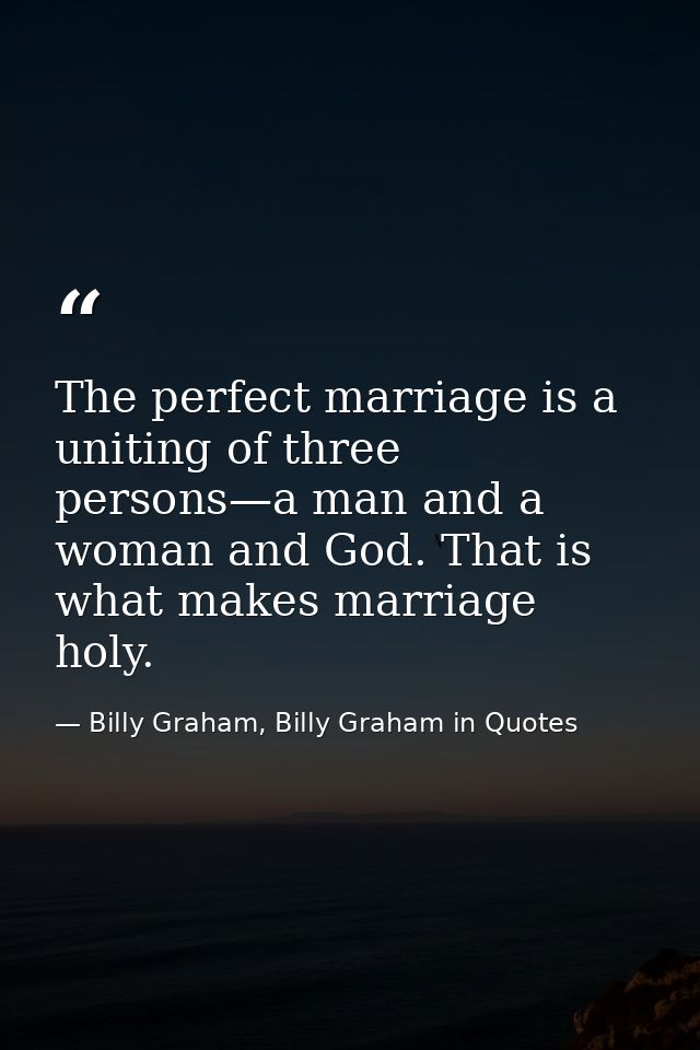 The perfect marriage is a uniting of three persons—a man and a woman and God. That is what makes marriage holy. — Billy Graham, Billy Graham in Quotes