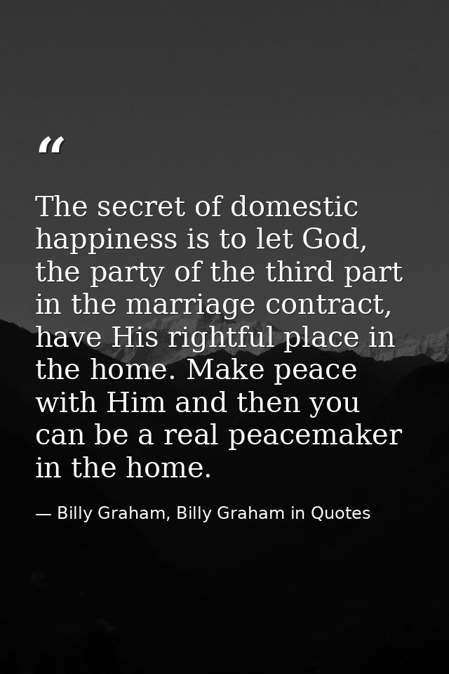 The secret of domestic happiness is to let God, the party of the third part in the marriage contract, have His rightful  — Billy Graham, Billy Graham in Quotes