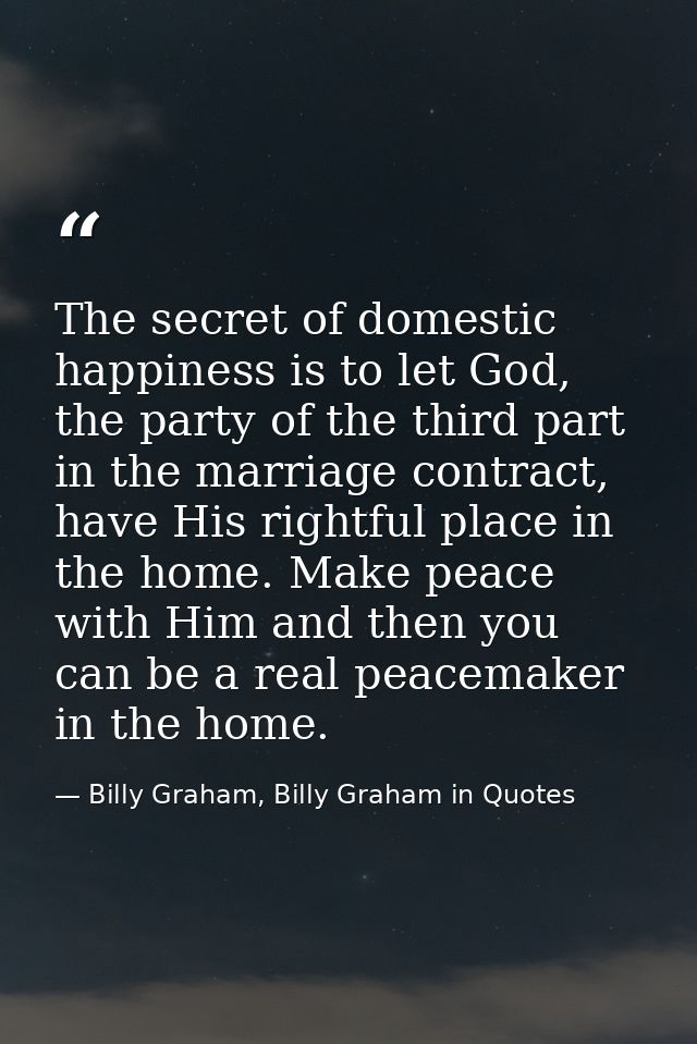 The secret of domestic happiness is to let God, the party of the third part in the marriage contract, have His rightful  — Billy Graham, Billy Graham in Quotes