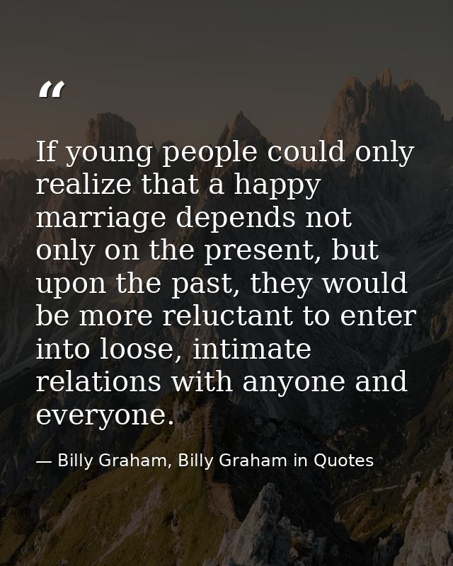 If young people could only realize that a happy marriage depends not only on the present, but upon the past, they would  — Billy Graham, Billy Graham in Quotes