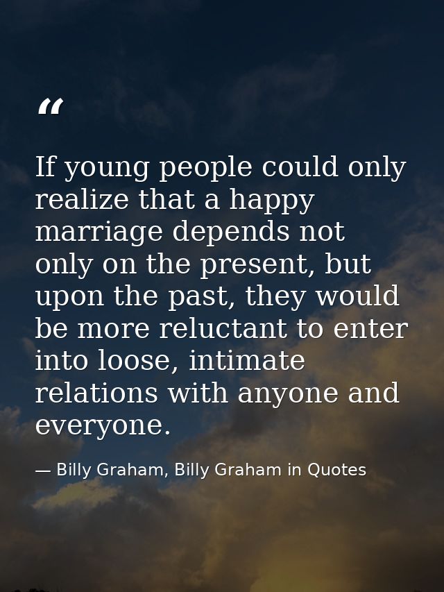 If young people could only realize that a happy marriage depends not only on the present, but upon the past, they would  — Billy Graham, Billy Graham in Quotes